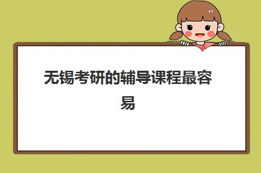 无锡考研的辅导课程最容易的大学有哪些？2025年备考指南与院校选择全攻略