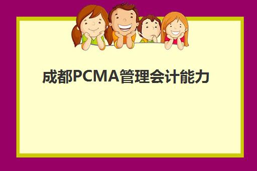 成都PCMA管理会计能力素质认证课机构哪个比较好一点？2025年成都地区权威机构评测与选择全指南