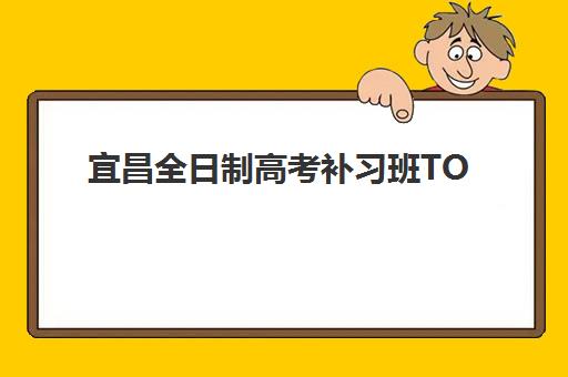 宜昌全日制高考补习班TOP10如何选？2025年垂直领域十大机构评测与择校攻略