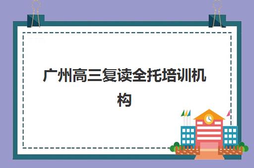 广州高三复读全托培训机构哪家好?2025年最新排名与择校全攻略 广州高三复读全托培训机构哪家好?2025年最新排名与择校全攻略