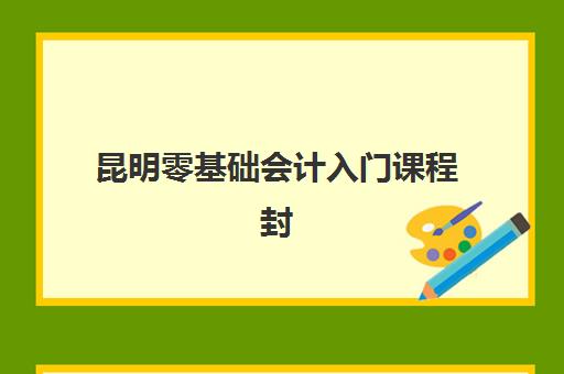 昆明零基础会计入门课程封闭式集训营怎么样啊？2025年真实体验深度解析、各机构课程对比与科学选择全攻略