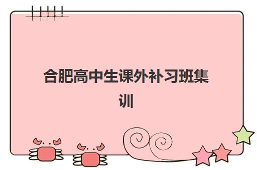 合肥高中生课外补习班集训营排名前十名有哪些？2025年最新榜单、择校指南与成功案例解析