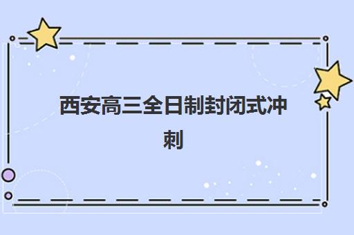西安高三全日制封闭式冲刺学校如何选？2025年最新排名与择校指南全解析