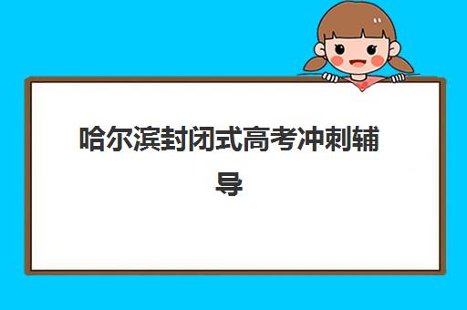 哈尔滨封闭式高考冲刺辅导班培训基地在哪个位置?2025年主要机构校区分布与择校指南 哈尔滨封闭式高考冲刺辅导班培训基地在哪个位置?2025年主要机构校区分布与择校指南