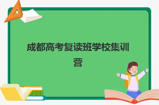 成都高考复读班学校集训营排名前十名如何选？2025年最新实力榜单与择校指南