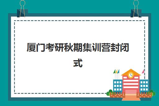 厦门考研秋期集训营封闭式集训营有哪些？2025年最新机构排名与科学选择全指南