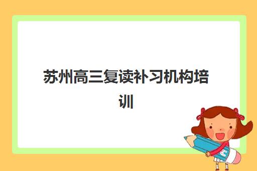 苏州高三复读补习机构培训机构哪个更好一点？2025年权威Top10排名、择校技巧与成功案例全解析