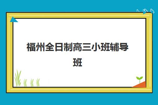 福州全日制高三小班辅导班学费一般多少钱？2025年费用明细、机构对比与选择全攻略