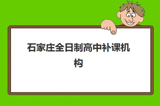 石家庄全日制高中补课机构哪个比较好一点？2025年最新实力机构排名对比、择校技巧与避坑全攻略