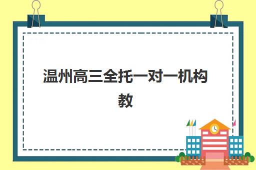 温州高三全托一对一机构教研能力TOP5如何评判？2023年教研实力解析、择校指南与实地考察全攻略