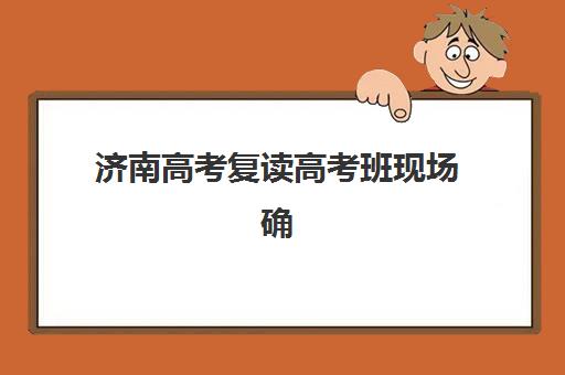 济南高考复读高考班现场确认时间2025如何安排？最新各校时间表、确认流程与材料准备全指南