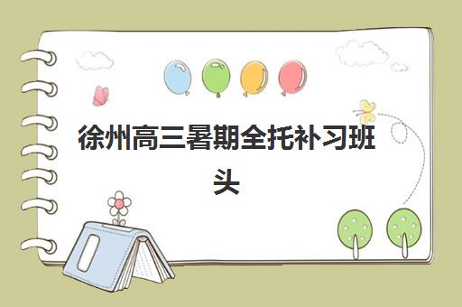 徐州高三暑期全托补习班头部机构如何选?年度白皮书最新解读与择校指南全攻略 徐州高三暑期全托补习班头部机构如何选?年度白皮书最新解读与择校指南全攻略