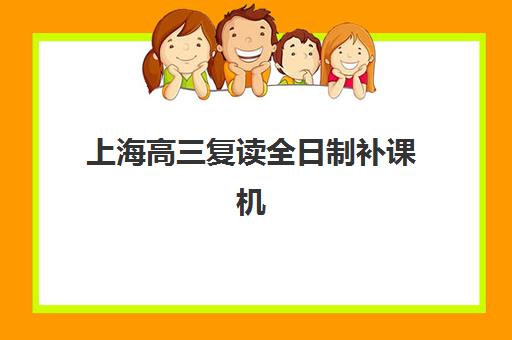 上海高三复读全日制补课机构哪家效果好？2025年最新排名与效果评估指南