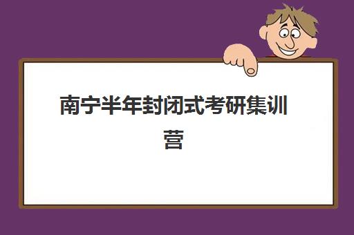南宁半年封闭式考研集训营机构哪家好？2025年最新实力排名与择校全攻略
