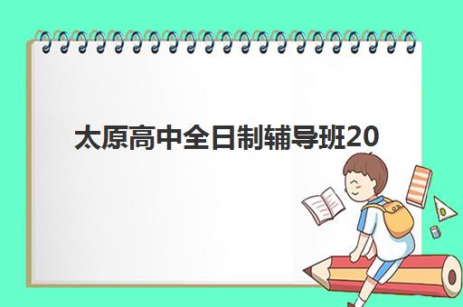 太原高中全日制辅导班2025年报名情况详解：最新班型对比与报名时间流程全指南
