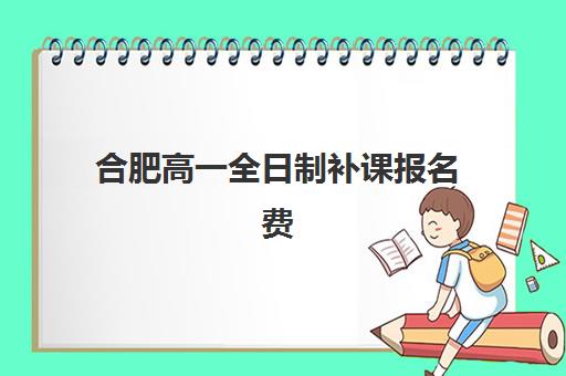 合肥高一全日制补课报名费多少钱2025？最新费用明细、各机构价格对比与科学择校全指南