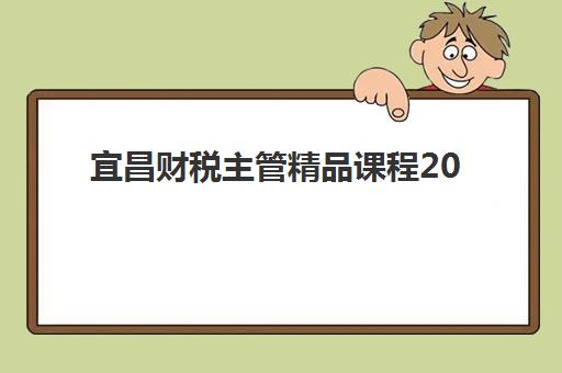 宜昌财税主管精品课程2025辅导班哪儿最好？2025年宜昌地区顶级财税培训机构深度评测与报班全攻略