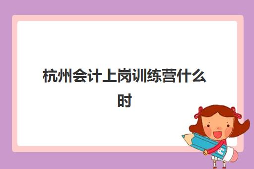 杭州会计上岗训练营什么时候报名考试啊？2025年报名时间与备考全流程指南