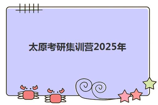 太原考研集训营2025年何时开课？全年班型时间明细与个性化备考规划指南