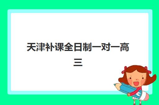 天津补课全日制一对一高三辅导机构排行榜有哪些？2025年最新十大实力机构测评与择校指南