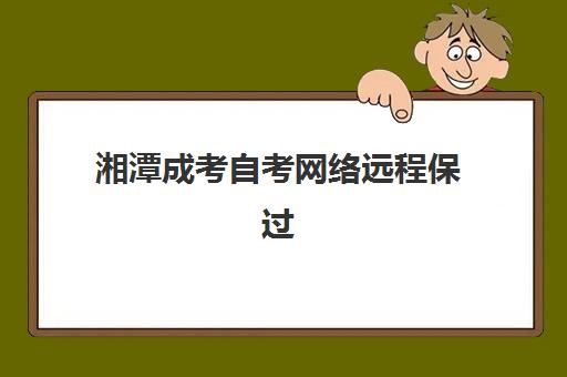 湘潭成考自考网络远程保过精品系列课2025年考试时间表如何查询？最新时间安排、备考指南与避坑攻略全解析