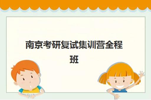 南京考研复试集训营全程班怎么样？2025年考研成绩公布时间与复试备考全攻略