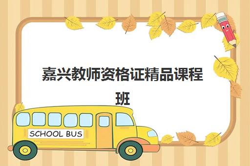 嘉兴教师资格证精品课程班培训机构哪家好一点？2025年选择攻略与机构深度解析