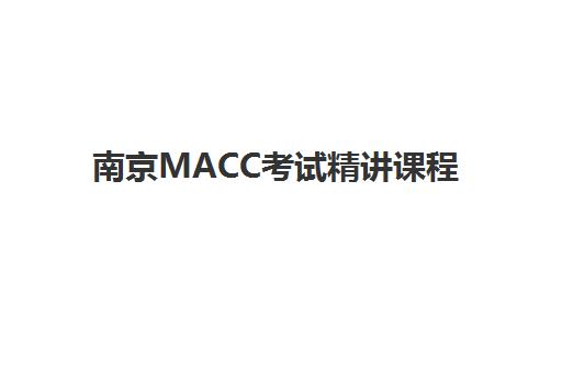 南京MACC考试精讲课程培训机构哪家更好一点？2025年师资、课程与口碑全方位评测指南