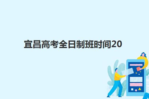 宜昌高考全日制班时间2025年考试时间如何安排？最新考试日程与备考指南全解析