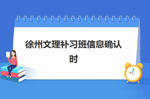 徐州文理补习班信息确认时间是几点？2023年最新时间表、确认流程与注意事项全解析