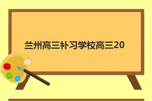 兰州高三补习学校高三2025培训哪个好如何选择？2025年最新排名前十、择校技巧与成功案例全解析