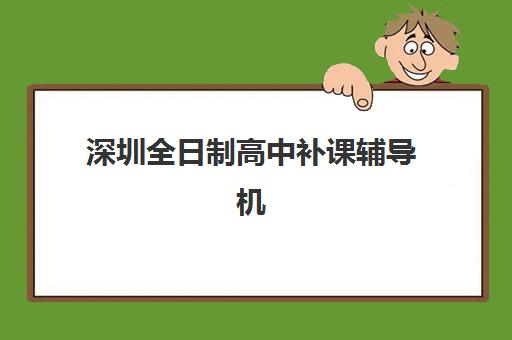 深圳全日制高中补课辅导机构哪家强些啊？2025年最新口碑实力排行榜与择校全攻略