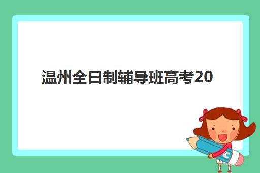 温州全日制辅导班高考2025报名时间表格如何安排？最新报名时间节点与选班全指南