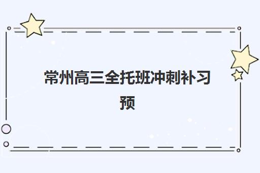 常州高三全托班冲刺补习预报名时间2026年如何安排？最新时间节点与科学报名全指南
