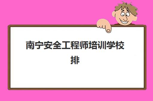 南宁安全工程师培训学校排名榜前十名如何查询？2025年最新TOP10榜单、择校指南与成功案例解析