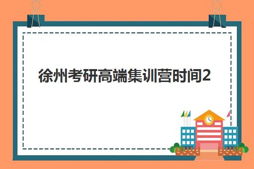 徐州考研高端集训营时间2025年何时公布？最新课程安排与择校全攻略