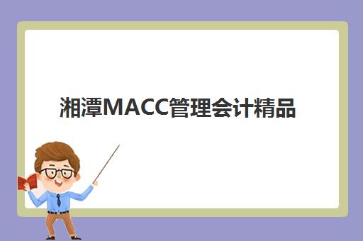 湘潭MACC管理会计精品课程什么时候报名考试?2025年报名时间、考试流程与备考全攻略 湘潭MACC管理会计精品课程什么时候报名考试?2025年报名时间、考试流程与备考全攻略