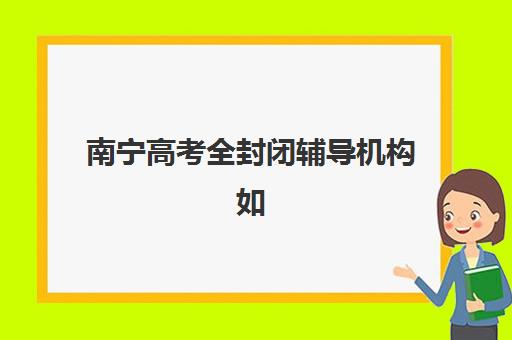 南宁高考全封闭辅导机构如何选择不踩坑?2025年最新排名榜单深度解析与择校实战全指南 南宁高考全封闭辅导机构如何选择不踩坑?2025年最新排名榜单深度解析与择校实战全指南