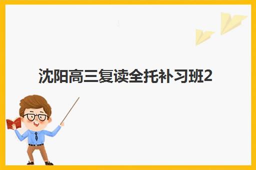 沈阳高三复读全托补习班2025年时间具体安排，最新招生日程与择校全攻略