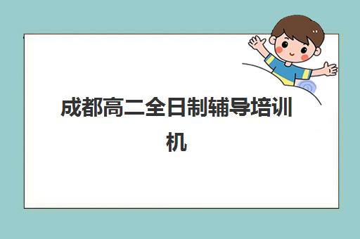成都高二全日制辅导培训机构有哪些学校？2025年TOP10权威榜单、择校指南与成功案例深度解析