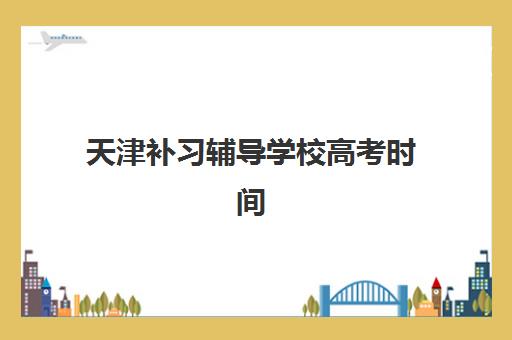 天津补习辅导学校高考时间2025考试时间表如何安排?最新时间表、备考规划与*分策略全解析 天津补习辅导学校高考时间2025考试时间表如何安排?最新时间表、备考规划与*分策略全解析