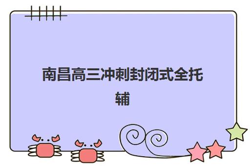南昌高三冲刺封闭式全托辅导封闭式集训营怎么样？2025年最新十大机构权威评测与择校全指南