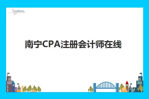 南宁CPA注册会计师在线提升课程哪家强？最容易上手的大学课程推荐与避坑指南