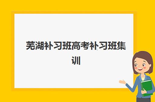 芜湖补习班高考补习班集训营排名榜单公布，2025年最新TOP5机构实力对比与择校指南