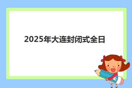 2025年大连封闭式全日制高中时间如何安排？新学期校历权威解读、假期规划与封闭班择校全攻略