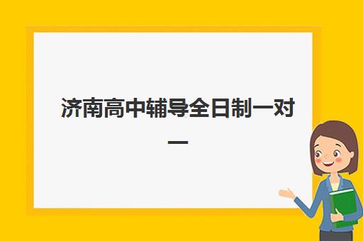 济南高中辅导全日制一对一辅导机构有哪些学校？2025年最新名单、校区详情与择校全攻略