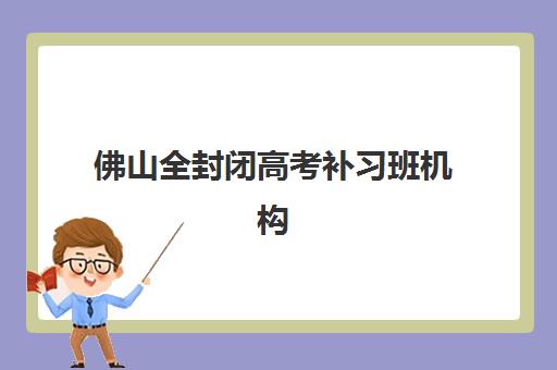 佛山全封闭高考补习班机构怎么样？2025年真实服务案例解析与择校指南