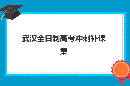 武汉全日制高考冲刺补课集训营排名前十有哪些？2025年最新权威榜单与择校全指南