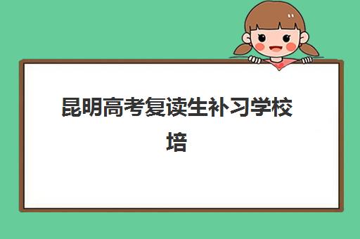 昆明高考复读生补习学校培训机构哪个比较好一点？2025年最新排名、择校标准与成功案例全解析