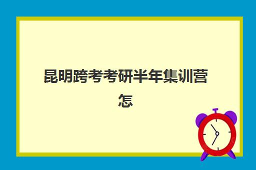 昆明跨考考研半年集训营怎么选？五大机构用户真实反馈、课程特色与性价比全解析